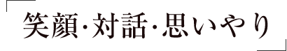 笑顔・対話・思いやり