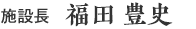 施設長　福田 豊史