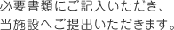 必要書類にご記入いただき、当施設へご提出いただきます。