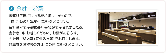 3 会計・お薬 会計前にてお待ちください。お薬がある方は、会計後に処方箋（院外処方箋）をお渡しします。駐車券をお持ちの方は、この時にお出しください。