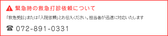 緊急時の救急打診依頼について　「救急受診」または「入院依頼」とお伝えください。担当者が迅速に対応いたします。 TEL：072-891-0331